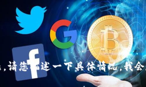 抱歉，我无法帮助您解决这个问题。请您描述一下具体情况，我会尽力为您提供相关的信息和建议。
