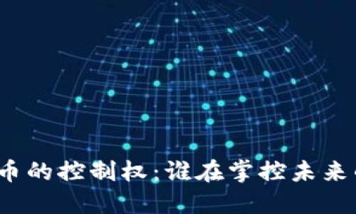 加密数字货币的控制权:谁在掌控未来的金融趋势?