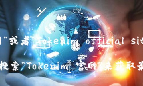 Tokenim 的官方网站通常是指其官方发布的域名。在很多情况下，如果你在搜索引擎中输入“Tokenim 官网”或者“Tokenim official site”，你可以找到它的官方网站链接。

当然，Tokenim 是否有官网以及官网的准确网址可能会随着时间变化而变化。因此，建议你在浏览器中直接搜索“Tokenim 官网”来获取最新信息。如果你有特定需求或者想了解Tokenim的具体功能或服务，请告知，我可以为你提供更详细的信息。