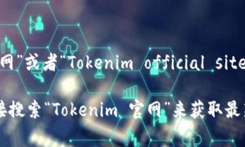 Tokenim 的官方网站通常是指其官方发布的域名。在很多情况下，如果你在搜索引擎中输入“Tokenim 官网”或者“Tokenim official site”，你可以找到它的官方网站链接。

当然，Tokenim 是否有官网以及官网的准确网址可能会随着时间变化而变化。因此，建议你在浏览器中直接搜索“Tokenim 官网”来获取最新信息。如果你有特定需求或者想了解Tokenim的具体功能或服务，请告知，我可以为你提供更详细的信息。