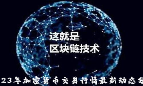 
2023年加密货币交易行情最新动态分析