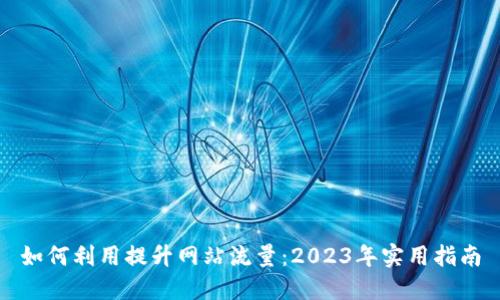如何利用提升网站流量：2023年实用指南