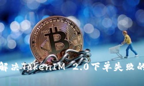 如何解决TokenIM 2.0下单失败的问题
