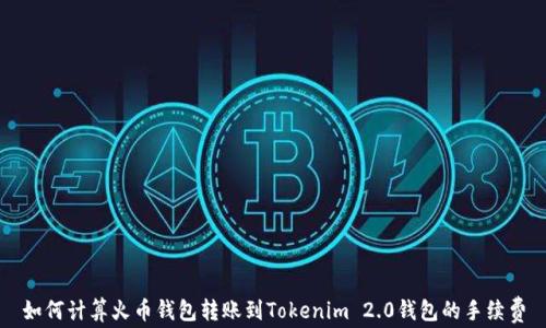
如何计算火币钱包转账到Tokenim 2.0钱包的手续费
