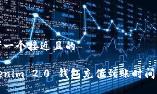思考一个接近且的

Tokenim 2.0 钱包充值到账时间详解