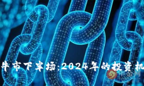 加密货币牛市下半场：2024年的投资机遇与挑战