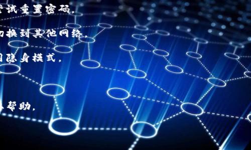 看起来您可能遇到了一些登录问题。如果您能提供更多信息，例如您使用的应用程序或平台，以及具体的错误消息或症状，我会尽力帮您解决问题。同时，您也可以尝试以下一些常见的排查步骤：

1. **检查用户名和密码**: 确保您输入的用户名和密码是正确的，可以尝试重置密码。

2. **网络连接**: 确保您的设备连接到互联网，可以尝试重启路由器或切换到其他网络。

3. **浏览器缓存**: 如果您是在网页上登录，尝试清除浏览器缓存或使用隐身模式。

4. **应用更新**: 如果您是在移动应用上登录，确保应用是最新版本。

5. **联系支持**: 如果以上方法都无效，建议联系该服务的客户支持获取帮助。

如果您需要我提供更具体的内容或有其他问题，请告诉我。