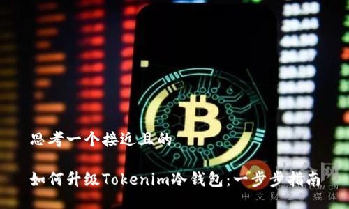 思考一个接近且的

如何升级Tokenim冷钱包：一步步指南