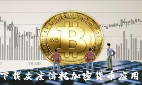   
如何安全下载灰度信托加密货币应用：完整指南