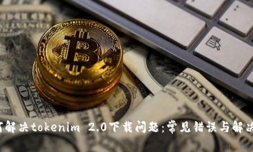  如何解决tokenim 2.0下载问题：常见错误与解决方案
