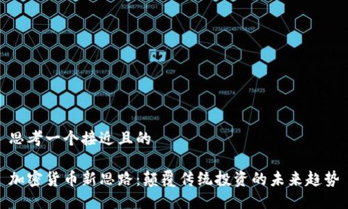 思考一个接近且的  

加密货币新思路：颠覆传统投资的未来趋势