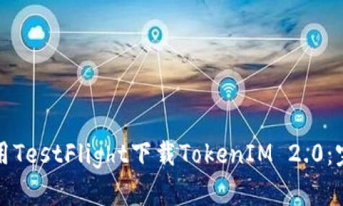 如何使用TestFlight下载TokenIM 2.0：完整指南