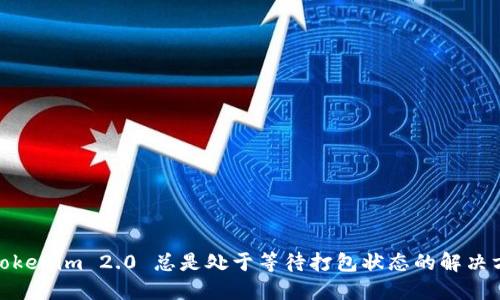 : Tokenim 2.0 总是处于等待打包状态的解决方案