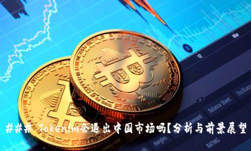### Tokenim会退出中国市场吗？分析与前景展望