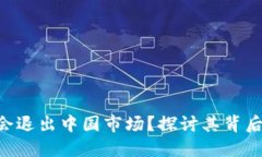 Tokenim是否会退出中国市场?探讨其背后的原因与