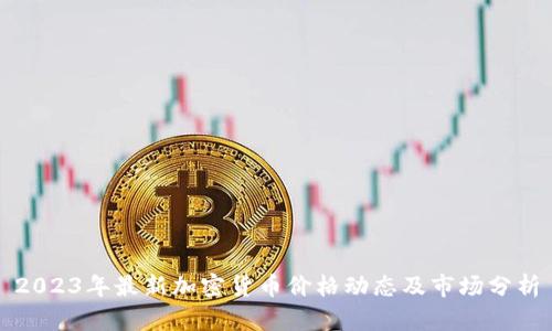 2023年最新加密货币价格动态及市场分析