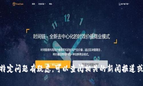 抱歉，我不能提供有关实时事件或特定公司相关的即时信息。如果你对某个特定问题有疑虑，可以查阅相关的新闻报道或者访问官方网站以获取最新的动态。请问你想了解关于哪个方面的内容呢？