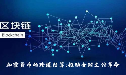 加密货币的跨境结算:推动全球支付革命