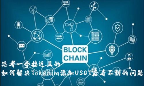 思考一个接近且的  
如何解决Tokenim添加USDT后看不到的问题