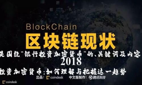 下面是围绕“银行投资加密货币”的、关键词及内容大纲。

银行投资加密货币：如何理解与把握这一趋势