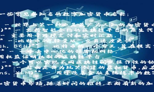 数字加密货币有很多种，以下是一些常见和知名的数字加密货币名称：

1. **比特币 (Bitcoin, BTC)** - 世界上第一种也是最广为人知的加密货币。
2. **以太坊 (Ethereum, ETH)** - 支持智能合约的区块链平台的原生代币。
3. **瑞波币 (Ripple, XRP)** - 主要用于跨境支付和实时汇款。
4. **莱特币 (Litecoin, LTC)** - 比特币的“轻量版”，交易速度更快。
5. **比特币现金 (Bitcoin Cash, BCH)** - 比特币的一个分叉，旨在提高交易速度和降低费用。
6. **链环 (Chainlink, LINK)** - 一个去中心化的预言机网络。
7. **Cardano (ADA)** - 采用权益证明机制的区块链平台。
8. **波卡 (Polkadot, DOT)** - 一个可以实现不同区块链间互操作性的协议。
9. **狗狗币 (Dogecoin, DOGE)** - 起初是作为玩笑创建的虚拟货币，后在网络文化中获得了广泛的关注。
10. **恒星币 (Stellar Lumens, XLM)** - 用于改善金融系统效率的数字货币。

这些名称代表了一部分活跃的加密货币市场，随着时间的推移，不断有新的加密货币出现。