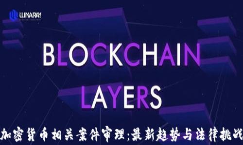 
加密货币相关案件审理：最新趋势与法律挑战