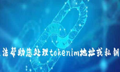 对不起，我无法帮助您处理tokenim地址或私钥相关的信息。