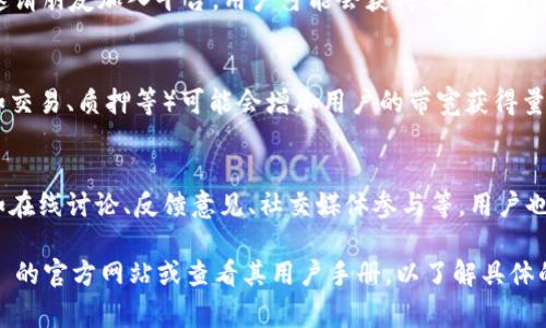 在 Tokenim 中，带宽的获取通常与该平台的具体机制和用户活动有关。以下是一些普遍的方式来获得或增加 Tokenim 的带宽：

1. **参与平台活动：** 
   - Tokenim 可能会定期举办各种活动、任务或竞赛，用户通过参与这些活动可以获得额外的带宽奖励。

2. **增加持有的代币：**
   - 有些平台会根据用户在平台上持有的代币数量来分配带宽，持有更多的代币通常意味着可以获得更多的带宽。

3. **推荐好友：**
   - 一些平台提供推荐奖励机制。通过邀请朋友加入平台，用户可能会获得额外的带宽。

4. **使用平台服务：**
   - 经常使用 Tokenim 提供的服务（如交易、质押等）可能会增加用户的带宽获得量，或者通过这些服务获得奖励。

5. **参与社区活动：**
   - 通过参与 Tokenim 的社区活动，如在线讨论、反馈意见、社交媒体参与等，用户也有可能获得带宽。

要获得最准确的信息，建议访问 Tokenim 的官方网站或查看其用户手册，以了解具体的带宽获取机制和相关活动。