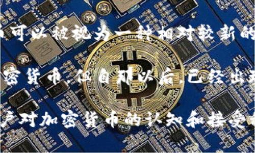 加密货币的概念最早可以追溯到2008年，当时中本聪以笔名发布了比特币白皮书，并在2009年推出了第一个比特币软件。因此，从这个角度来看，加密货币可以被视为一种相对较新的金融技术和资产类别。

在过去的十多年里，加密货币经历了快速的发展和演变，逐渐从一个小众的技术概念，发展成为一个全球性的市场。虽然比特币是最早也是最具影响力的加密货币，但自那以后，已经出现了数千种不同的加密资产。

从当前的市场情况来看，加密货币依然处于发展早期的阶段，尤其是在技术、法律监管、用户采纳和市场成熟度等方面。许多国家正在努力制定监管框架，用户对加密货币的认知和接受程度也在逐步提升。因此，虽然比特币等主要加密货币已经存在了十多年，但整体加密货币市场仍可视为在发展早期阶段，因为其技术和市场尚未完全成熟。