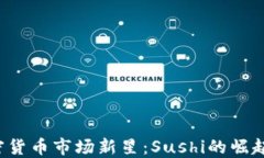 2023年加密货币市场新星：Sushi的崛起与未来展望