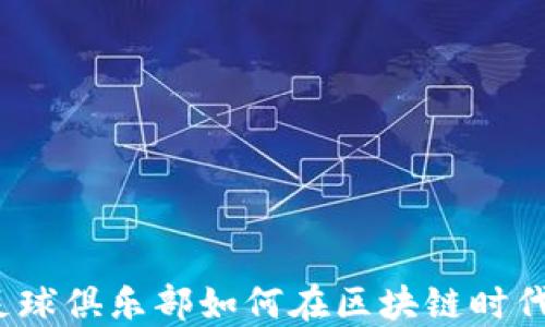 
巴萨与加密货币：足球俱乐部如何在区块链时代重新定义粉丝经济