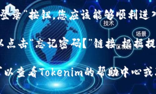 要登录Tokenim，您可以按照以下步骤进行操作：

1. **访问官网**: 打开您的浏览器，输入Tokenim的官方网站地址。

2. **寻找登录按钮**: 在网站的首页，通常会在右上角或显眼位置找到“登录”或“Sign In”按钮。点击该按钮。

3. **输入凭证**: 在弹出的登录窗口中，输入您的注册邮箱和密码。如果您是首次使用Tokenim，您需要先进行注册。

4. **验证码**: 如果网站要求您输入验证码，请按照要求输入。

5. **点击登录**: 完成以上步骤后，点击“登录”按钮，您应该能够顺利进入您的Tokenim账户。

6. **密码重置**: 如果您忘记了密码，可以点击“忘记密码？”链接，根据提示重置您的密码。

如果以上步骤无法解决您的登录问题，您可以查看Tokenim的帮助中心或联系客服获取更多支持。