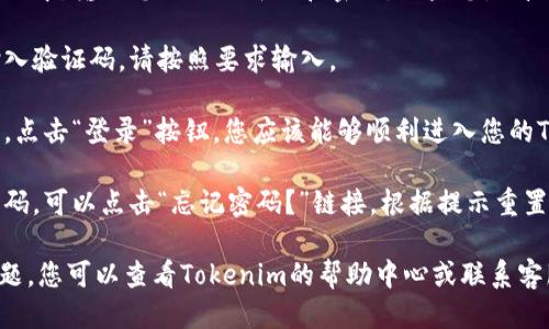 要登录Tokenim，您可以按照以下步骤进行操作：

1. **访问官网**: 打开您的浏览器，输入Tokenim的官方网站地址。

2. **寻找登录按钮**: 在网站的首页，通常会在右上角或显眼位置找到“登录”或“Sign In”按钮。点击该按钮。

3. **输入凭证**: 在弹出的登录窗口中，输入您的注册邮箱和密码。如果您是首次使用Tokenim，您需要先进行注册。

4. **验证码**: 如果网站要求您输入验证码，请按照要求输入。

5. **点击登录**: 完成以上步骤后，点击“登录”按钮，您应该能够顺利进入您的Tokenim账户。

6. **密码重置**: 如果您忘记了密码，可以点击“忘记密码？”链接，根据提示重置您的密码。

如果以上步骤无法解决您的登录问题，您可以查看Tokenim的帮助中心或联系客服获取更多支持。