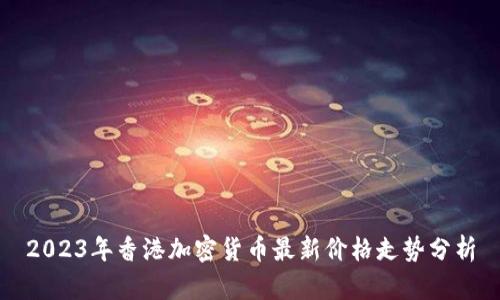 2023年香港加密货币最新价格走势分析