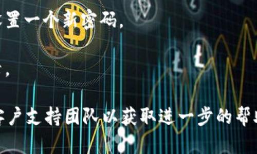 很抱歉，你已经将tokenim密码遗忘。如果你正在寻找关于如何恢复或重置密码的帮助，我可以提供一些一般性的建议。  
通常你可以通过以下步骤重置密码：

1. **打开登录页面**：访问tokenim官网，找到登录界面。

2. **点击“忘记密码”**：通常登录框附近会有一个“忘记密码”或“重置密码”的链接。点击它。

3. **输入注册邮箱**：系统会要求你输入注册时所用的邮箱地址。确保输入正确。

4. **检查邮箱**：在你提交请求后，检查你的邮箱，看看是否收到重置密码的邮件。

5. **遵循指示**：按照邮件中的链接或指示进行操作，设置一个新密码。

6. **尝试新密码登录**：完成后，使用新的密码尝试登录。

如果你在此过程中遇到任何问题，建议联系tokenim的客户支持团队以获取进一步的帮助。如果你有其他问题或者需要进一步的信息，请告诉我！