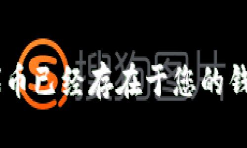 看起来您提到的是一个与加密货币相关的主题，特别是涉及到钱包地址或代币问题。如果您需要了解如何确认某个代币已经存在于您的钱包中，或者如何处理与钱包相关的问题，请提供更多的上下文信息。我将根据您的需求提供更详细的解答或相关内容。