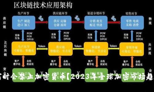 国家何时会禁止加密货币？2023年全球加密市场趋势分析