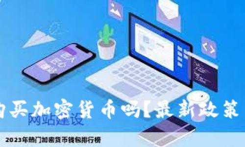 国内还能购买加密货币吗？最新政策与市场分析