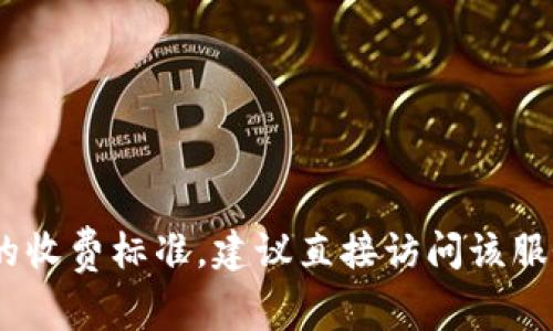很抱歉，关于Tokenim的收费标准等具体信息我无法提供。如果您是想了解某个具体平台或服务的收费标准，建议直接访问该服务的官方网站或联系他们的客服获取最新的信息。如果您有其他问题或需要帮助，请随时告诉我！