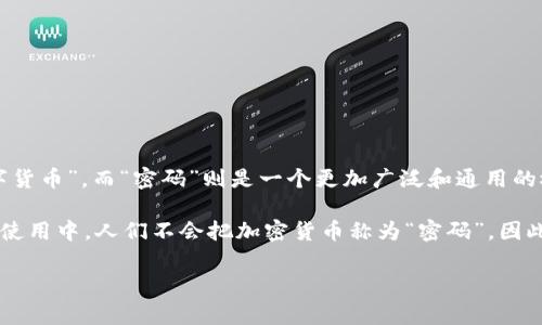 加密货币的术语通常是“cryptocurrency”，中文常翻译为“加密货币”或“数字货币”。而“密码”则是一个更加广泛和通用的概念，指的是用于保护信息安全的技术手段，通常涉及加密和解密。

在加密货币的背景下，“密码”可以指加密过程中使用的算法和密钥。但在日常使用中，人们不会把加密货币称为“密码”。因此，严格来说，加密货币不直接被称为“密码”，而是属于密码学领域的一个应用。

如果您有其他具体问题或想了解更多关于加密货币的内容，欢迎提问！