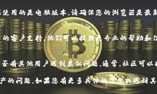 在 Tokenim 平台看不到资产的情况可能由多种原因造成。以下是一些可能的解决方案和步骤，帮助您排查和解决这个问题：

### 1. 确认登录状态
确保您已经成功登录到 Tokenim 平台。有时因为账号未登录，您无法查看到资产信息。

### 2. 检查网络连接
确保您的互联网连接正常。有时网络问题可能导致平台无法正确加载资产信息。

### 3. 资产选择错误
在某些平台上，用户可以选择不同的资产类别。如果您未选择具体的资产类别，可能会导致资产信息无法显示。请检查界面上是否有选择资产类别的选项。

### 4. 资产未到账
如果您刚刚转入或购买了资产，可能需要一些时间到账。请耐心等待并查看资产是否最终显示在您的账户中。

### 5. 更新应用程序
确保您使用的是 Tokenim 最新版本的应用程序。如果使用的是电脑版本，请确保您的浏览器是最新的。有时候应用程序的故障可能会导致无法查看资产。

### 6. 联系客服
如果以上步骤都无法解决问题，建议您联系 Tokenim 的客户支持。他们可以提供更专业的帮助和信息。

### 7. 查看社区论坛
您可以访问(Tokenim 的社区论坛或社交媒体，查看是否有其他用户遇到类似问题。通常，社区可以提供解决方案或更新信息。

希望以上步骤能帮助您解决在 Tokenim 上看不到资产的问题。如果您有更多具体的信息或遇到其他问题，请随时提供更多细节。
