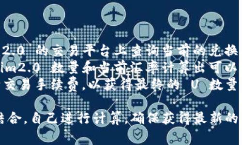 要将 tokenim2.0 转换为 U（USDT），需要了解当前的汇率和手续费。具体的 TRX（Tron）数量取决于以下几个因素：

1. **汇率**：tokenim2.0 与 U 的兑换比率会根据市场变化而变化，因此需要查找当前的市场报价。
2. **手续费**：在进行交易时，交易所或平台可能会收取一定的手续费，这会影响最终你能得到的 USDT 数量。

为了获得准确的 TRX 数量，建议您：

1. **查询当前汇率**：在支持 tokenim2.0 的交易平台上查询当前的兑换率。
2. **按需计算**：根据您拥有的 tokenim2.0 数量和当前汇率计算出可以兑换的 USDT 数量。
3. **考虑手续费**：在计算时，记得扣除交易手续费，以获得最终的 U 数量。

另外，您可以通过与最新的市场数据相结合，自己进行计算，确保获得最新的兑换信息。