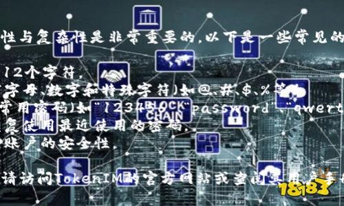 在设置TokenIM 2.0密码时，确保密码的安全性与复杂性是非常重要的。以下是一些常见的密码设置要求：

1. **密码长度**: 通常要求密码至少含有8-12个字符。
2. **字符类型**: 密码应包含大写字母、小写字母、数字和特殊字符（如@、#、$、%等）。
3. **避免常见密码**: 不应使用容易猜测的常用密码（如“123456”、“password”、“qwerty”等）。
4. **不可重复使用**: 在密码更改时，不应重复使用最近使用的密码。
5. **定期更换**: 建议定期更新密码，以提高账户的安全性。

如果您需要更详细的信息或具体的问题指导，请访问TokenIM的官方网站或查阅其用户手册，以确保按照最新的安全协议设置您的密码。