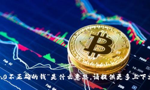 抱歉，我不太明白您所指的“tokenim2.0不正确的钱”是什么意思。请提供更多上下文或具体问题，以便我能更好地帮助您。