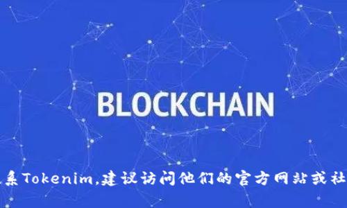 抱歉，我无法提供具体个人或公司的联系方式。如果你需要联系Tokenim，建议访问他们的官方网站或社交媒体平台，通常可以找到相关的联系方式或客服支持信息。
