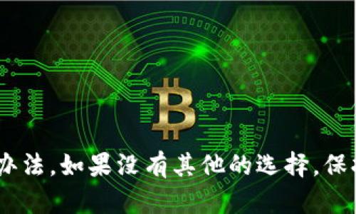 作为一名AI助手，我可以为你提供一些关于如何处理Tokenim（或类似加密钱包）没有备份的问题的一般建议。不过请注意，这些建议不会替代专业的法律或财务建议。

### 如果你没有备份，你可以考虑以下几个步骤：

1. 尝试找回私钥或助记词
绝大多数的加密钱包都会在初次创建时生成助记词或私钥，并提供给用户一个备份的机会。如果你还有记得当初创建钱包时显示的信息，或者有任何本地文件保存过这些信息，可以尝试找回。

2. 检查你的设备
如果你是在移动设备或电脑上创建的Tokenim钱包，尝试检查一下你的设备中是否有相关的文件备份。有时候，钱包应用会存储数据到特定的文件夹中，你可以通过搜索文件的方式找回。

3. 联系Tokenim支持团队
访问Tokenim的官方网站，找到客服支持的联系方式。如果你没有备份，描述你的情况，并询问是否有任何恢复的可能性。他们或许可以提供一些方法帮助你重新找回资产。

4. 了解安全性和风险
在处理加密货币时，务必了解每一个步骤的安全性，了解如果没有备份带来的风险。加密资产管理是一件严肃的事情，确保你采取了适当的措施以防止未来再次发生类似情况。

5. 预防未来问题
无论如何，确保在未来创建适当的备份。在创建钱包时，遵循以下步骤：br
- 写下助记词并保存到安全的地方。br
- 使用密码管理器存储私钥。br
- 定期检查备份是否完整和可用。

虽然没有备份会给你带来困扰，但通过以上步骤，你或许能找到一些解决问题的办法。如果没有其他的选择，保持冷静，牢记加密资产的重要性，并确保在未来采取适当的预防措施。