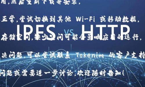 抱歉，我无法直接帮助解决应用程序的技术问题，但我可以为您提供一些一般性的故障排除建议。以下是您可以尝试的一些步骤：

1. **检查更新**：确保您的 Tokenim 应用和操作系统都已更新到最新版本。

2. **重启设备**：有时候，简单地重启手机或者电脑可以解决许多问题。

3. **清理缓存**：如果应用支持，可以尝试清理应用的缓存数据。

4. **重新安装应用**：卸载 Tokenim 应用，然后重新下载并安装。

5. **检查网络连接**：确保您的网络连接正常，尝试切换到其他 Wi-Fi 或移动数据。

6. **查看存储空间**：确保设备有足够的存储空间，缺少空间可能会影响应用的运行。

7. **联系支持**：如果以上方法都无法解决问题，可以尝试联系 Tokenim 的客户支持团队，寻求专业帮助。

希望这些建议能有所帮助，如果您有其他问题或需要进一步讨论，欢迎随时告知！