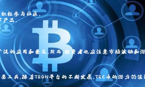 TRC币通常指的是“TRON Cryptocurrency”，它是TRON网络中的原生代币。TRON是一个去中心化的区块链平台，旨在创建一个全球自由内容娱乐系统，通过区块链和分散存储技术实现用户对内容的控制。以下是对TRC币的详细说明。

### TRC币的特点

1. **区块链技术**：TRC币依赖于TRON区块链，具有高吞吐量和低交易费用的优点。
2. **智能合约**：TRON支持智能合约，开发者可以在其平台上构建去中心化应用（DApps）。
3. **内容分发**：TRC币的设计初衷是激励内容创作者，提高内容分发的效率。
4. **Token标准**：TRC代币也可以指TRON网络上的代币标准，类似于以太坊的ERC20。

### TRC的应用场景

1. **内容创作**：内容创作者可以通过发布优质内容获得TRC币作为回报，这促使创作者积极参与社区。
2. **数字资产交易**：用户可以使用TRC币在TRON生态系统内进行交易，购买或出售数字产品。
3. **DApp生态**：TRON的DApp生态正在不断扩展，各种基于TRC币的应用程序应运而生。

### TRC的未来

随着区块链技术的发展和去中心化金融（DeFi）应用的普及，TRC币有可能在未来获得更广泛的应用和普及。然而，投资者也应注意市场波动和潜在风险。

### 总结

TRC币在TRON生态系统中占据重要地位，它不仅是交易的媒介，也是内容创作和分发的重要工具。随着TRON平台的不断发展，TRC币的潜力仍值得关注。
