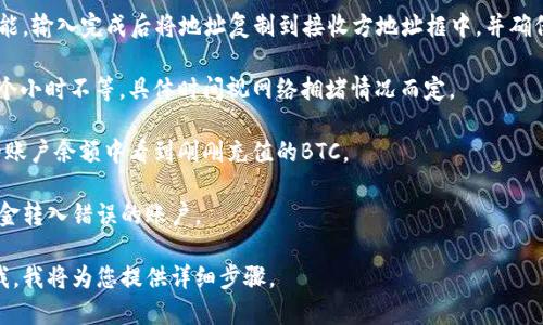 为了提供更具体的帮助，请确认BTC充值地址的话题是否与特定平台有关，因为不同平台的充值流程可能会有所不同。

如果您想了解如何充BTC，不同的场景可能有所不同，例如您可能想知道在某个交易所、钱包还是在线平台上进行BTC充值的步骤。以下是一个充BTC的基本步骤：

1. **选择交易平台或钱包**：确保您选定的平台是合法且安全的。

2. **创建账户**：如果您还没有账户，通常需要提供邮箱、手机号码以及设定密码。

3. **找到充值（存入）选项**：登录账户后，通常可以在“资产”或“钱包”页面找到“充值”或“存入”按钮。

4. **获取BTC充值地址**：点击“充值”按钮后，系统会生成一个唯一的BTC充值地址。这是您向该平台转账BTC时需要使用的地址。

5. **转账BTC**：打开您的数字货币钱包，选择发款功能，输入完成后将地址复制到接收方地址框中，并确保您输入正确，最后确认转账。

6. **等待确认**：转账后的确认可能需要几分钟到几个小时不等，具体时间视网络拥堵情况而定。

7. **查看资产**：一旦转账确认成功，您应该能在您的账户余额中看到刚刚充值的BTC。

必须强调的是，请务必仔细检查您复制的地址，以免资金转入错误的账户。

如果需要进一步的具体指导于某个平台，您可以告诉我，我将为您提供详细步骤。