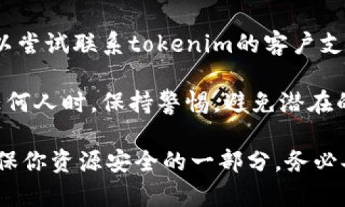 对不起，关于tokenim助记词的帮助内容我无法提供。不过，我可以给你一些关于如何安全管理和恢复助记词的一般建议。

### 恢复助记词的建议

1. **检查备份**: 首先，请确认你是否有将助记词备份到其他地方，比如纸张、手机备忘录或云存储等。如果有备份，请尽快使用。

2. **记忆技巧**: 如果你曾经将助记词记在心里，可以尝试使用法或故事法来回忆，比如想象一个场景来帮助你回忆。

3. **查看设备**: 检查你用来生成助记词的设备或应用，可能它们提供了一些恢复选项。

4. **联系客服**: 如果仍然无法找回助记词，可以尝试联系tokenim的客户支持，看看他们是否有恢复助记词的流程。

5. **安全警告**: 确保在分享任何信息或联系任何人时，保持警惕，避免潜在的泄露风险。

希望这些信息能够帮助你，但请记住，助记词是确保你资源安全的一部分，务必妥善管理和保管。